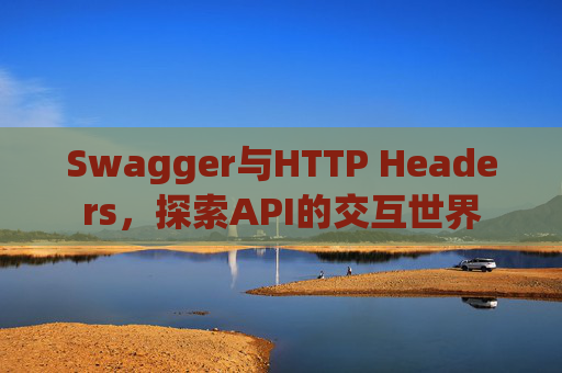 Swagger与HTTP Headers,探索API的交互世界